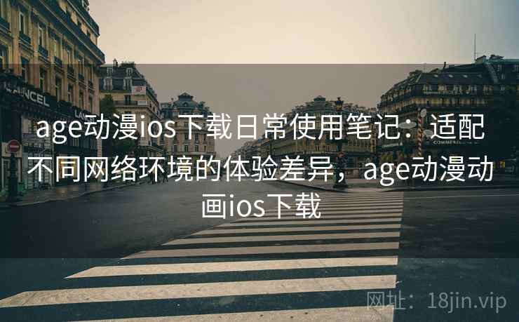 age动漫ios下载日常使用笔记:适配不同网络环境的体验差异,age动漫动画ios下载 age动漫ios下载日常使用笔记:适配不同网络环境的体验差异,age动漫动画ios下载