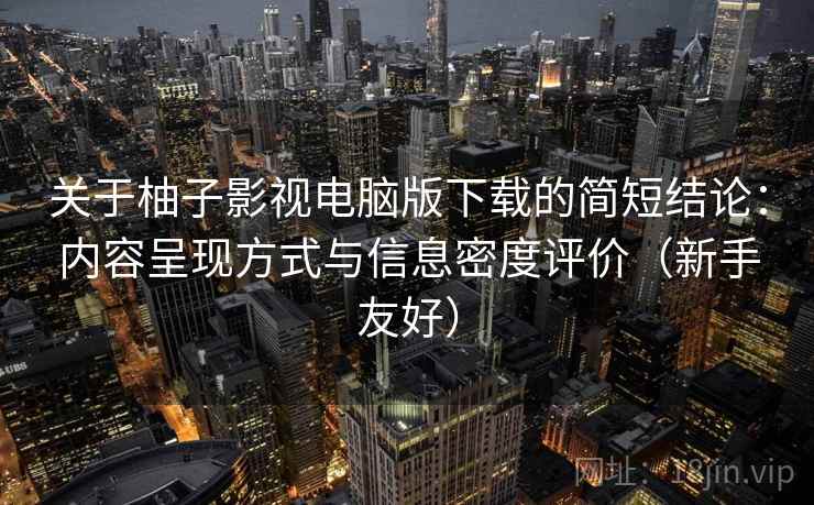 关于柚子影视电脑版下载的简短结论：内容呈现方式与信息密度评价（新手友好）