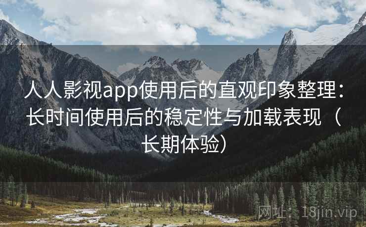 人人影视app使用后的直观印象整理：长时间使用后的稳定性与加载表现（长期体验）