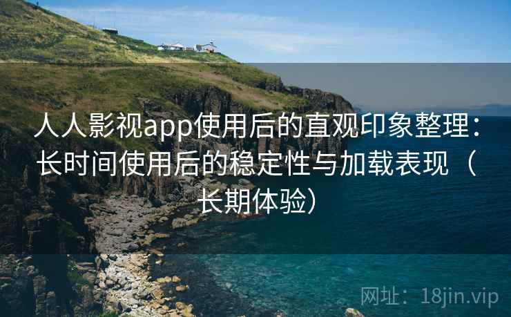 人人影视app使用后的直观印象整理：长时间使用后的稳定性与加载表现（长期体验）