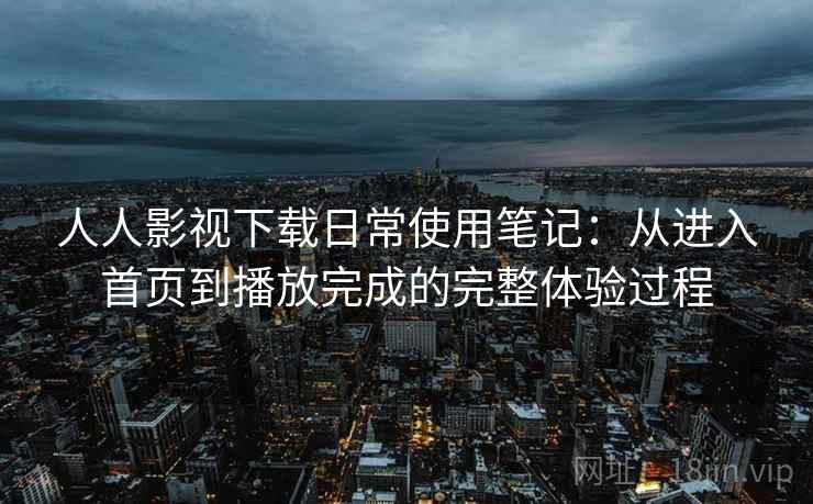 人人影视下载日常使用笔记:从进入首页到播放完成的完整体验过程 人人影视下载日常使用笔记:从进入首页到播放完成的完整体验过程