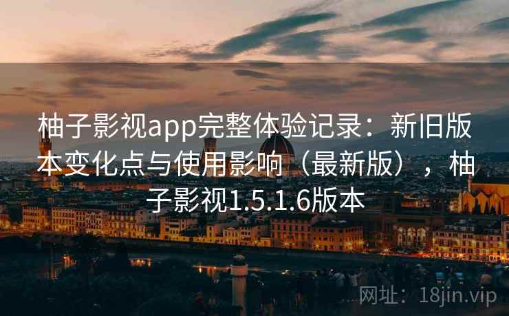 柚子影视app完整体验记录:新旧版本变化点与使用影响(最新版),柚子影视1.5.1.6版本 柚子影视app完整体验记录:新旧版本变化点与使用影响(最新版),柚子影视1.5.1.6版本
