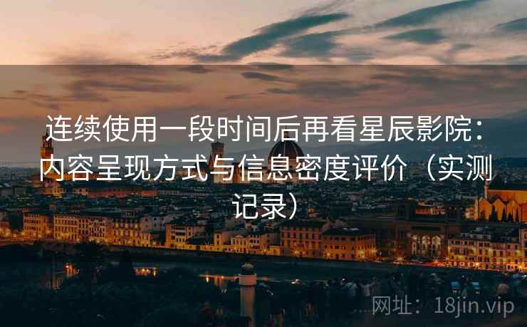 连续使用一段时间后再看星辰影院:内容呈现方式与信息密度评价(实测记录) 连续使用一段时间后再看星辰影院:内容呈现方式与信息密度评价(实测记录)