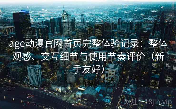 age动漫官网首页完整体验记录：整体观感、交互细节与使用节奏评价（新手友好）