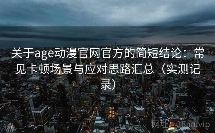 关于age动漫官网官方的简短结论:常见卡顿场景与应对思路汇总(实测记录) 关于age动漫官网官方的简短结论:常见卡顿场景与应对思路汇总(实测记录)