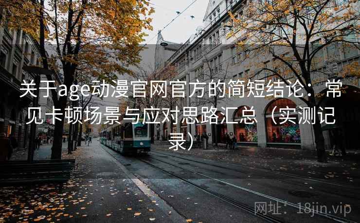 关于age动漫官网官方的简短结论:常见卡顿场景与应对思路汇总(实测记录) 关于age动漫官网官方的简短结论:常见卡顿场景与应对思路汇总(实测记录)