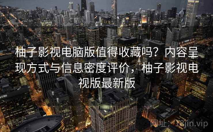 柚子影视电脑版值得收藏吗?内容呈现方式与信息密度评价,柚子影视电视版最新版 柚子影视电脑版值得收藏吗?内容呈现方式与信息密度评价,柚子影视电视版最新版