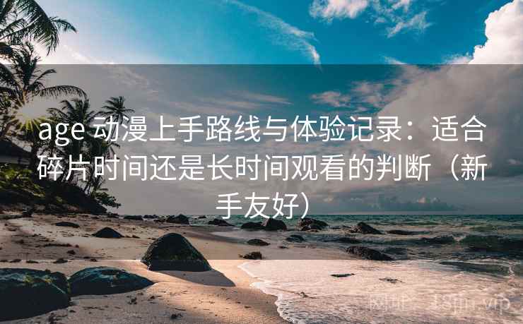 age 动漫上手路线与体验记录：适合碎片时间还是长时间观看的判断（新手友好）