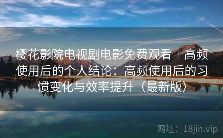 樱花影院电视剧电影免费观看｜高频使用后的个人结论：高频使用后的习惯变化与效率提升（最新版）