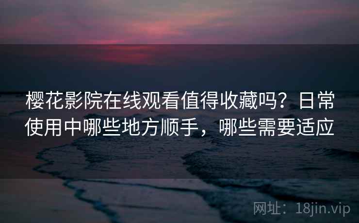 樱花影院在线观看值得收藏吗？日常使用中哪些地方顺手，哪些需要适应