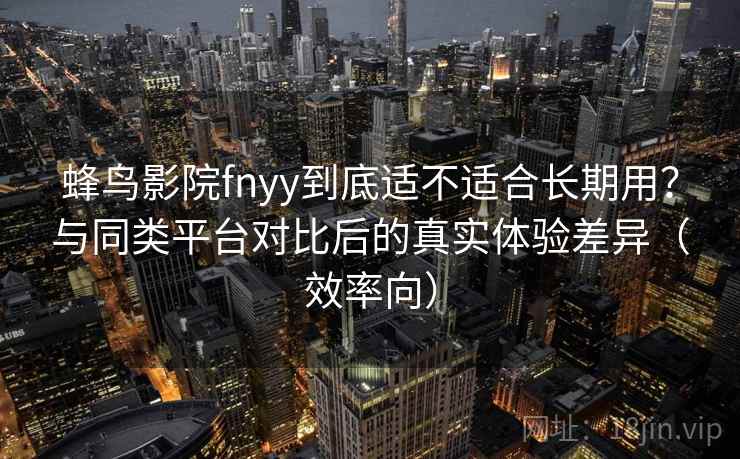 蜂鸟影院fnyy到底适不适合长期用？与同类平台对比后的真实体验差异（效率向）