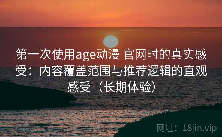 第一次使用age动漫 官网时的真实感受：内容覆盖范围与推荐逻辑的直观感受（长期体验）