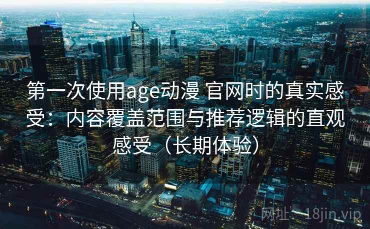 第一次使用age动漫 官网时的真实感受：内容覆盖范围与推荐逻辑的直观感受（长期体验）