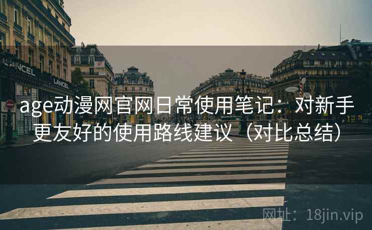 age动漫网官网日常使用笔记：对新手更友好的使用路线建议（对比总结）