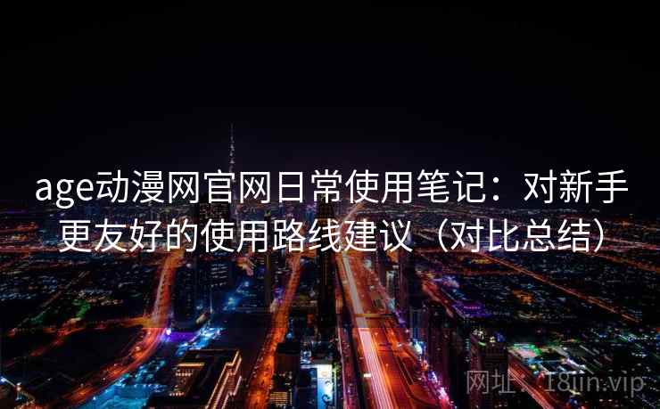 age动漫网官网日常使用笔记：对新手更友好的使用路线建议（对比总结）