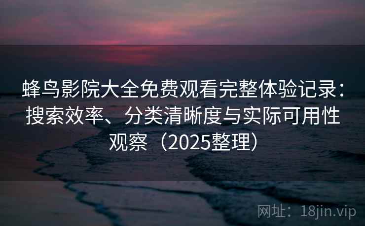 蜂鸟影院大全免费观看完整体验记录:搜索效率、分类清晰度与实际可用性观察(2025整理) 蜂鸟影院大全免费观看完整体验记录:搜索效率、分类清晰度与实际可用性观察(2025整理)