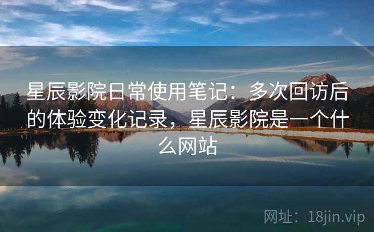 星辰影院日常使用笔记:多次回访后的体验变化记录,星辰影院是一个什么网站 星辰影院日常使用笔记:多次回访后的体验变化记录,星辰影院是一个什么网站