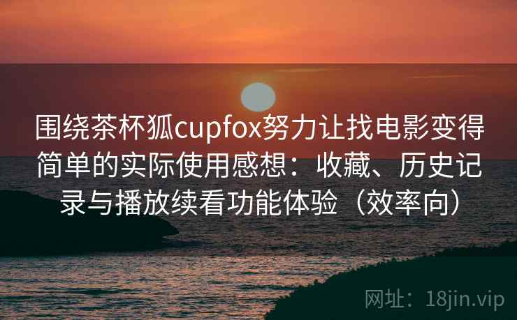 围绕茶杯狐cupfox努力让找电影变得简单的实际使用感想:收藏、历史记录与播放续看功能体验(效率向) 围绕茶杯狐cupfox努力让找电影变得简单的实际使用感想:收藏、历史记录与播放续看功能体验(效率向)