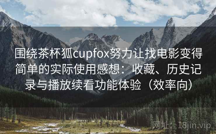 围绕茶杯狐cupfox努力让找电影变得简单的实际使用感想:收藏、历史记录与播放续看功能体验(效率向) 围绕茶杯狐cupfox努力让找电影变得简单的实际使用感想:收藏、历史记录与播放续看功能体验(效率向)