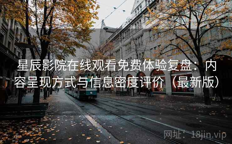 星辰影院在线观看免费体验复盘：内容呈现方式与信息密度评价（最新版）