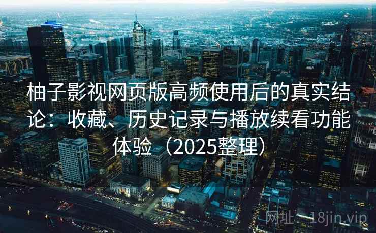 柚子影视网页版高频使用后的真实结论：收藏、历史记录与播放续看功能体验（2025整理）