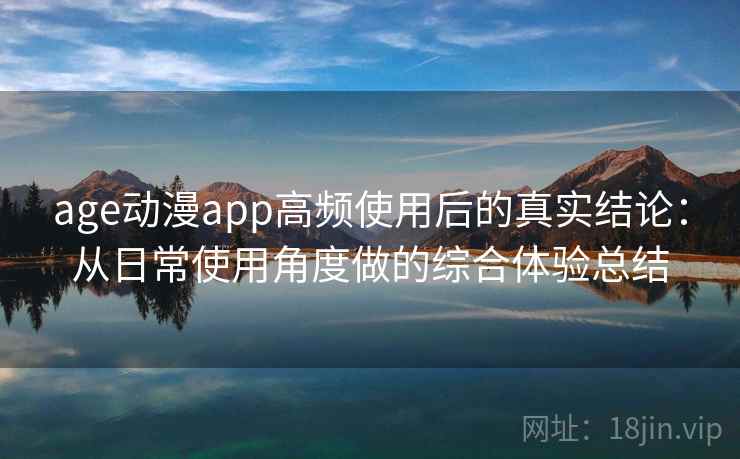 age动漫app高频使用后的真实结论：从日常使用角度做的综合体验总结