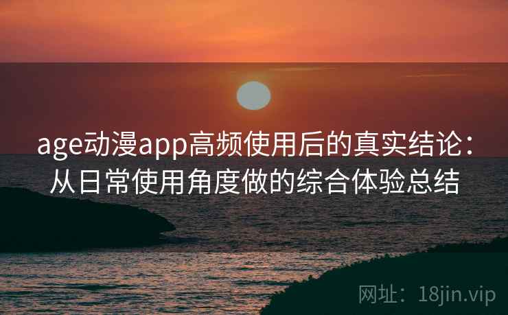 age动漫app高频使用后的真实结论：从日常使用角度做的综合体验总结