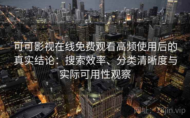 可可影视在线免费观看高频使用后的真实结论:搜索效率、分类清晰度与实际可用性观察 可可影视在线免费观看高频使用后的真实结论:搜索效率、分类清晰度与实际可用性观察