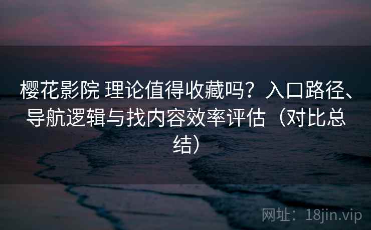 樱花影院 理论值得收藏吗？入口路径、导航逻辑与找内容效率评估（对比总结）