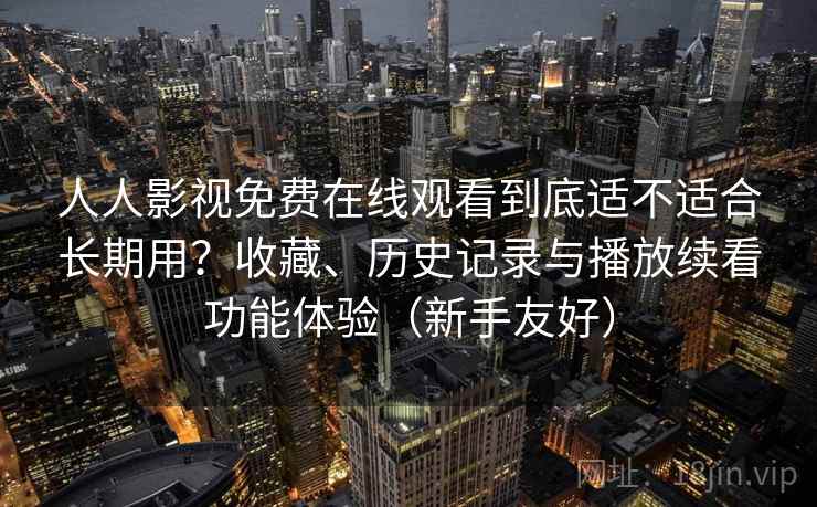 人人影视免费在线观看到底适不适合长期用？收藏、历史记录与播放续看功能体验（新手友好）