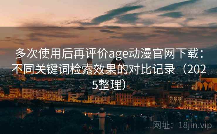 多次使用后再评价age动漫官网下载:不同关键词检索效果的对比记录(2025整理) 多次使用后再评价age动漫官网下载:不同关键词检索效果的对比记录(2025整理)