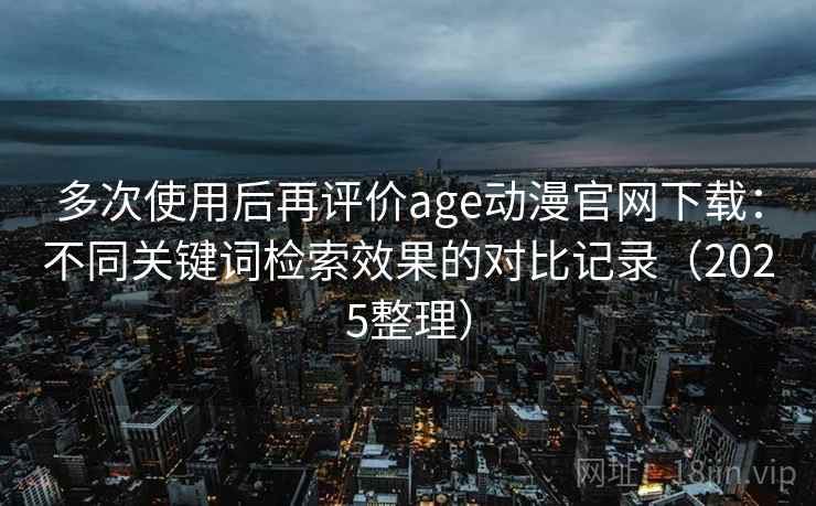 多次使用后再评价age动漫官网下载:不同关键词检索效果的对比记录(2025整理) 多次使用后再评价age动漫官网下载:不同关键词检索效果的对比记录(2025整理)