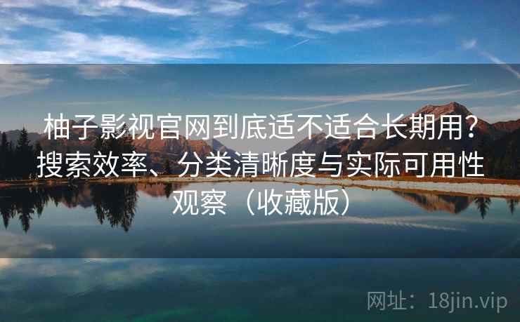 柚子影视官网到底适不适合长期用?搜索效率、分类清晰度与实际可用性观察(收藏版) 柚子影视官网到底适不适合长期用?搜索效率、分类清晰度与实际可用性观察(收藏版)