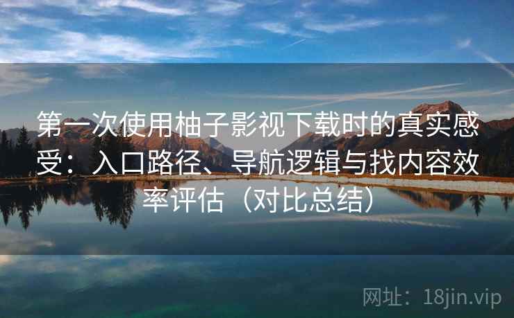 第一次使用柚子影视下载时的真实感受：入口路径、导航逻辑与找内容效率评估（对比总结）