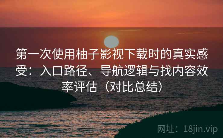 第一次使用柚子影视下载时的真实感受：入口路径、导航逻辑与找内容效率评估（对比总结）