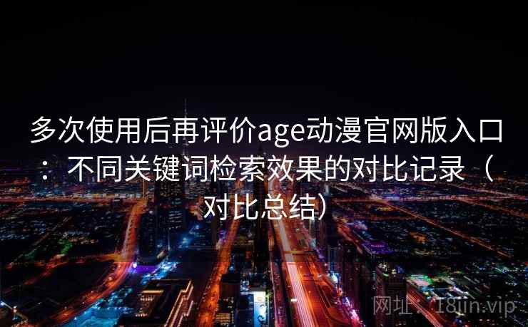 多次使用后再评价age动漫官网版入口:不同关键词检索效果的对比记录(对比总结) 多次使用后再评价age动漫官网版入口:不同关键词检索效果的对比记录(对比总结)