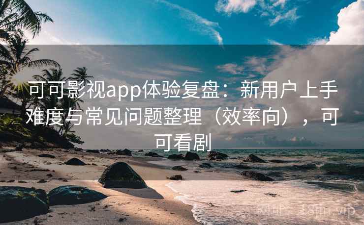 可可影视app体验复盘：新用户上手难度与常见问题整理（效率向），可可看剧