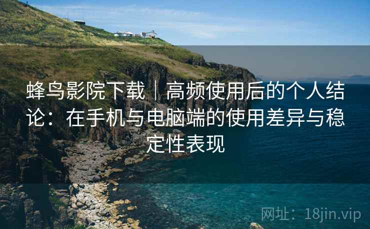 蜂鸟影院下载|高频使用后的个人结论:在手机与电脑端的使用差异与稳定性表现 蜂鸟影院下载|高频使用后的个人结论:在手机与电脑端的使用差异与稳定性表现