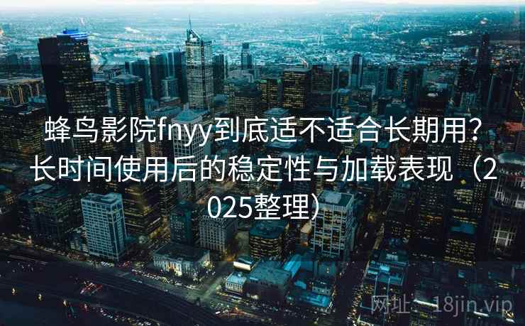 蜂鸟影院fnyy到底适不适合长期用？长时间使用后的稳定性与加载表现（2025整理）