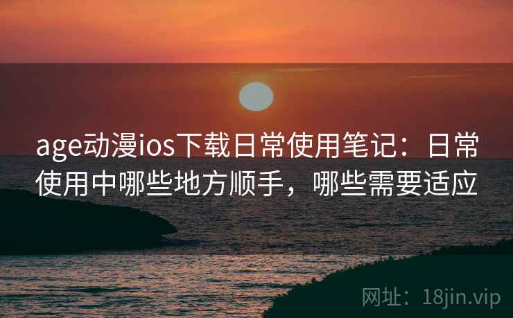 age动漫ios下载日常使用笔记：日常使用中哪些地方顺手，哪些需要适应