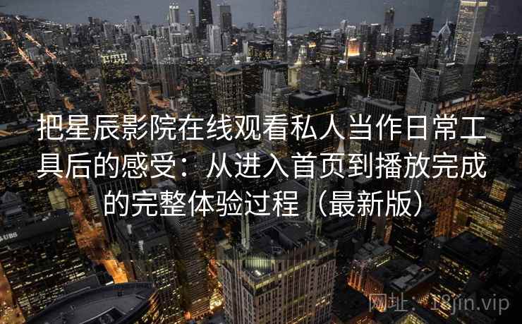 把星辰影院在线观看私人当作日常工具后的感受：从进入首页到播放完成的完整体验过程（最新版）