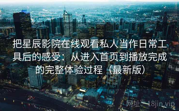 把星辰影院在线观看私人当作日常工具后的感受：从进入首页到播放完成的完整体验过程（最新版）