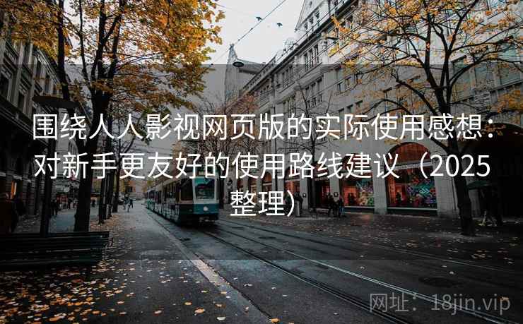 围绕人人影视网页版的实际使用感想：对新手更友好的使用路线建议（2025整理）