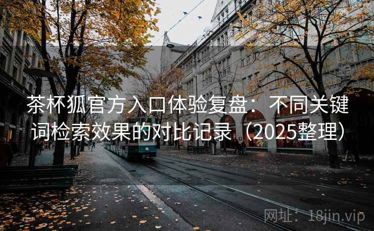 茶杯狐官方入口体验复盘：不同关键词检索效果的对比记录（2025整理）