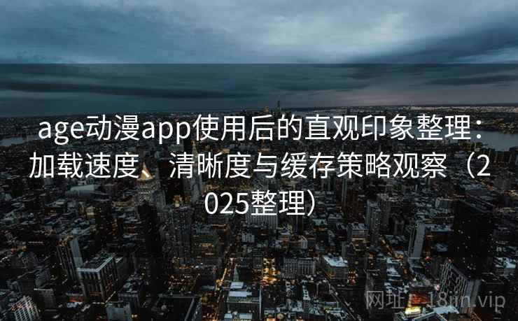 age动漫app使用后的直观印象整理：加载速度、清晰度与缓存策略观察（2025整理）