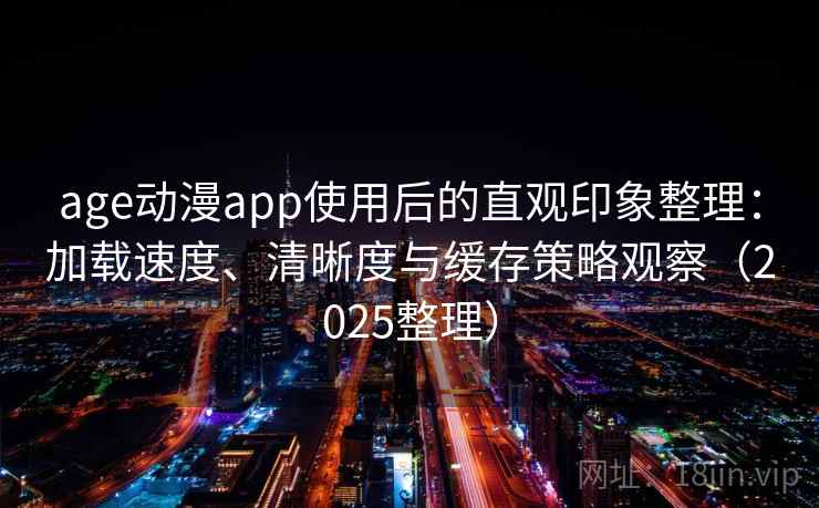 age动漫app使用后的直观印象整理：加载速度、清晰度与缓存策略观察（2025整理）