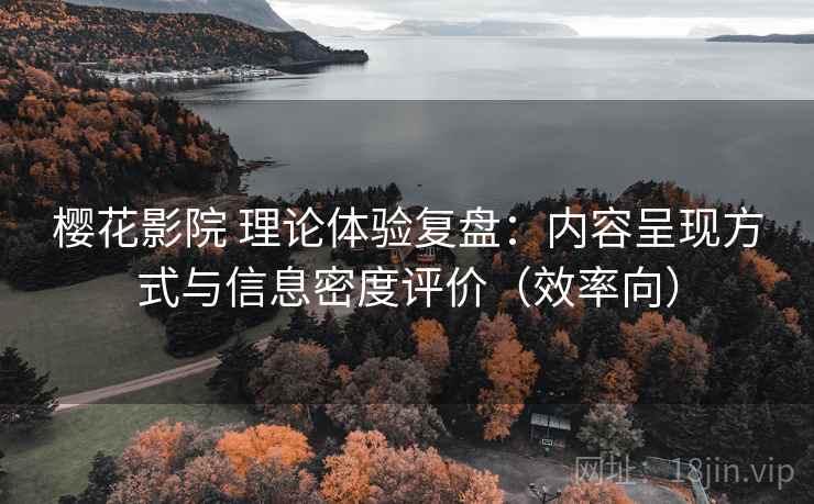 樱花影院 理论体验复盘:内容呈现方式与信息密度评价(效率向) 樱花影院 理论体验复盘:内容呈现方式与信息密度评价(效率向)