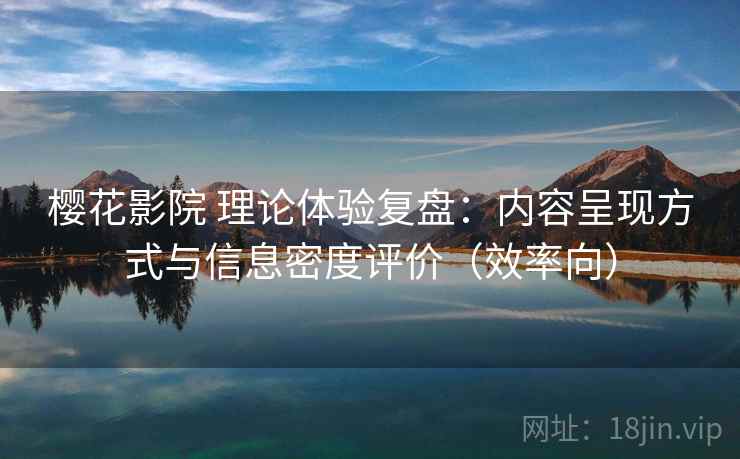 樱花影院 理论体验复盘：内容呈现方式与信息密度评价（效率向）