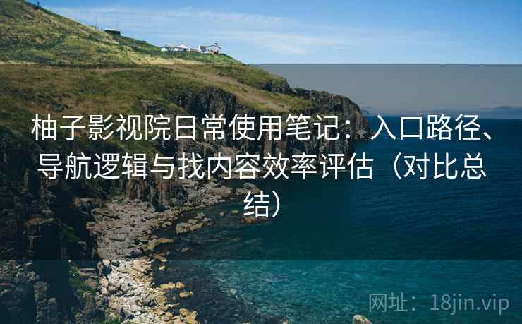 柚子影视院日常使用笔记：入口路径、导航逻辑与找内容效率评估（对比总结）