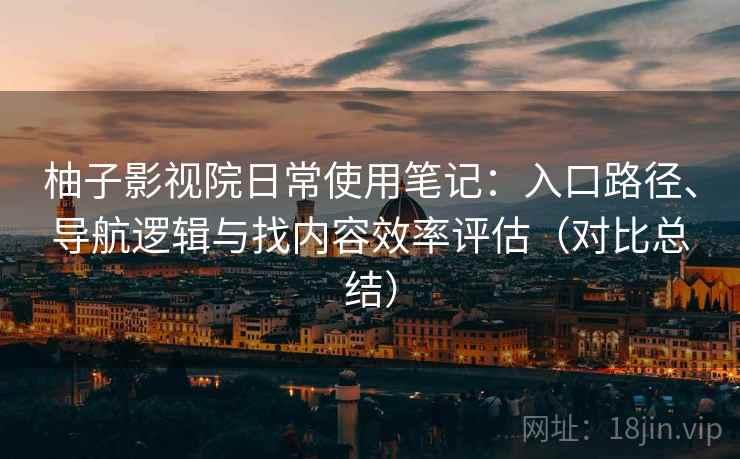 柚子影视院日常使用笔记：入口路径、导航逻辑与找内容效率评估（对比总结）